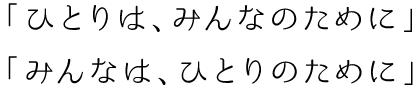 「ひとりは、みんなのために」「みんなは、ひとりのために」